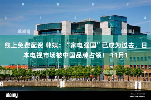 线上免费配资 韩媒：“家电强国”已成为过去，日本电视市场被中国品牌占领！ 11月1