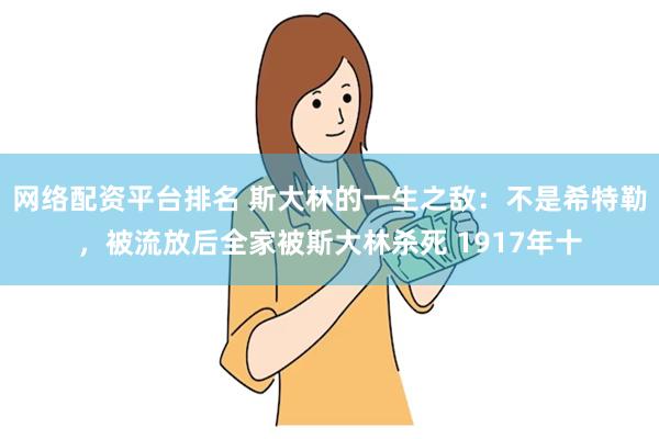 网络配资平台排名 斯大林的一生之敌：不是希特勒，被流放后全家被斯大林杀死 1917年十
