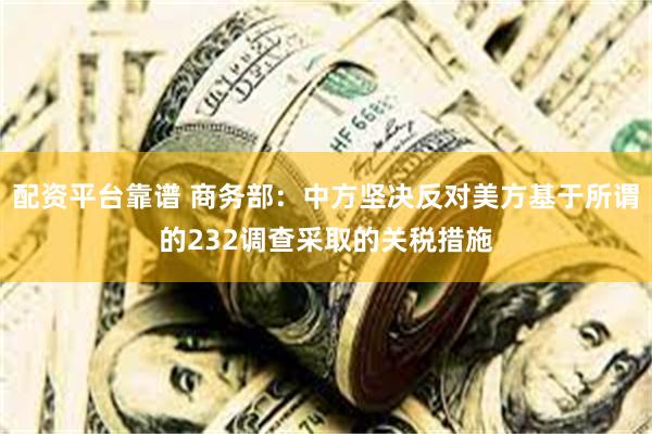 配资平台靠谱 商务部：中方坚决反对美方基于所谓的232调查采取的关税措施
