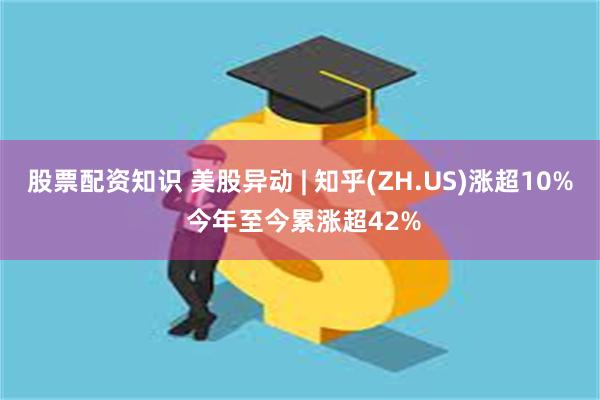 股票配资知识 美股异动 | 知乎(ZH.US)涨超10% 今年至今累涨超42%