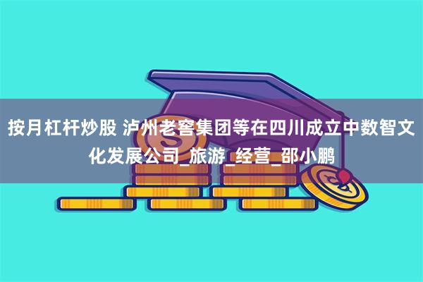 按月杠杆炒股 泸州老窖集团等在四川成立中数智文化发展公司_旅游_经营_邵小鹏