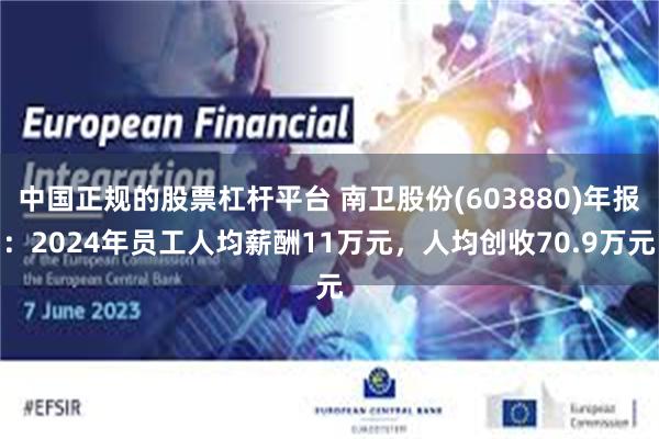 中国正规的股票杠杆平台 南卫股份(603880)年报：2024年员工人均薪酬11万元，人均创收70.9万元