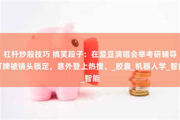 杠杆炒股技巧 搞笑段子：在爱豆演唱会举考研辅导灯牌被镜头锁定，意外登上热搜。_胶囊_机器人学_智能