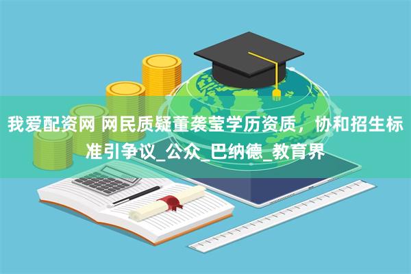 我爱配资网 网民质疑董袭莹学历资质，协和招生标准引争议_公众_巴纳德_教育界