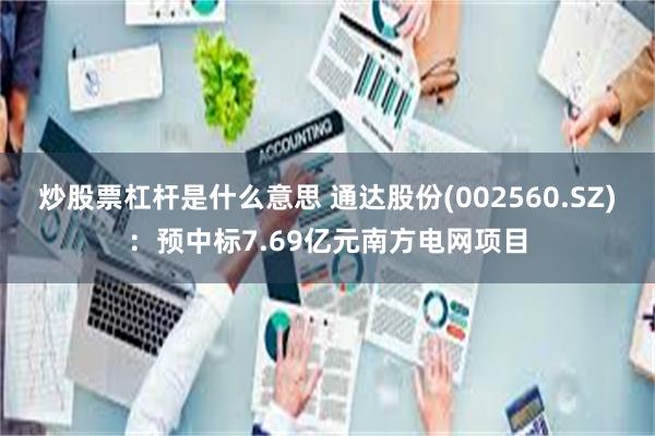 炒股票杠杆是什么意思 通达股份(002560.SZ)：预中标7.69亿元南方电网项目