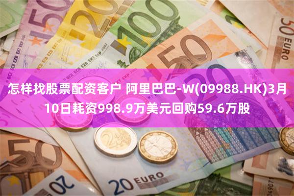 怎样找股票配资客户 阿里巴巴-W(09988.HK)3月10日耗资998.9万美元回购59.6万股