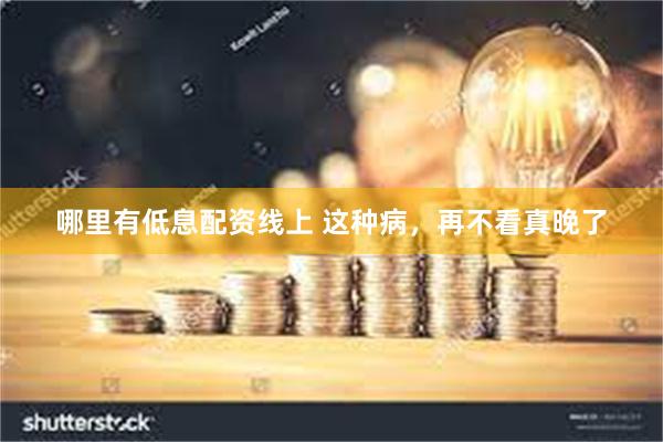 哪里有低息配资线上 这种病，再不看真晚了