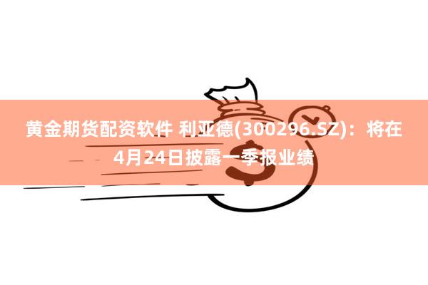 黄金期货配资软件 利亚德(300296.SZ)：将在4月24日披露一季报业绩