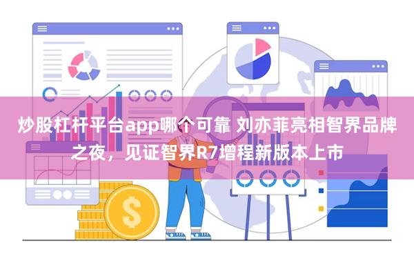 炒股杠杆平台app哪个可靠 刘亦菲亮相智界品牌之夜，见证智界R7增程新版本上市