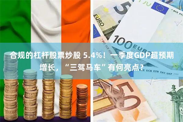 合规的杠杆股票炒股 5.4%！一季度GDP超预期增长，“三驾马车”有何亮点？