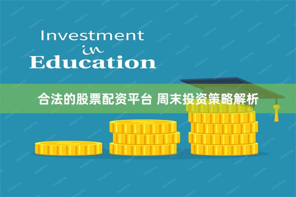 合法的股票配资平台 周末投资策略解析