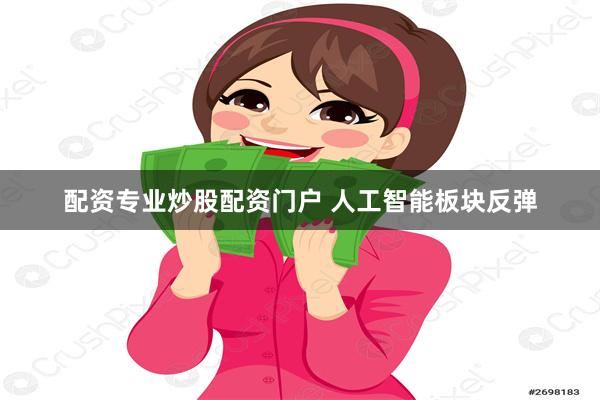 配资专业炒股配资门户 人工智能板块反弹