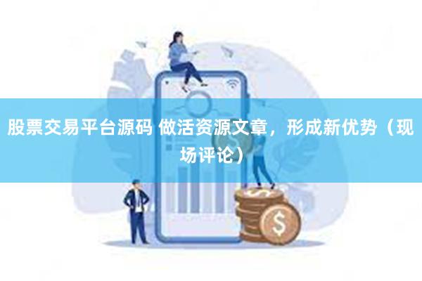 股票交易平台源码 做活资源文章，形成新优势（现场评论）