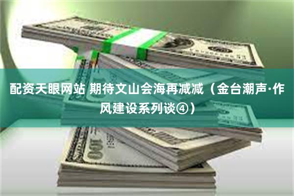 配资天眼网站 期待文山会海再减减（金台潮声·作风建设系列谈④）