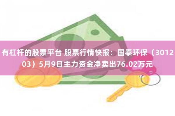 有杠杆的股票平台 股票行情快报：国泰环保（301203）5月9日主力资金净卖出76.02万元