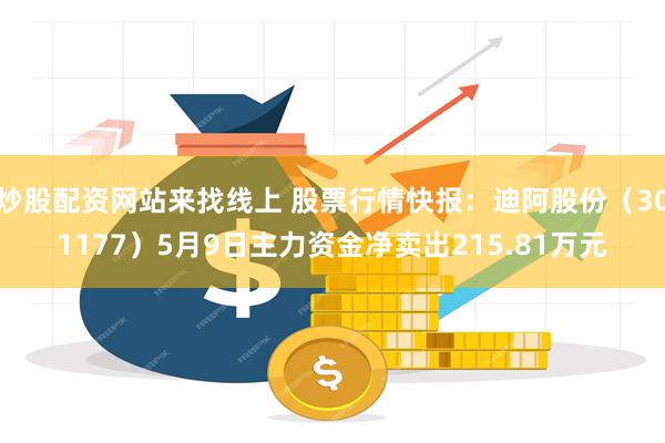 炒股配资网站来找线上 股票行情快报：迪阿股份（301177）5月9日主力资金净卖出215.81万元