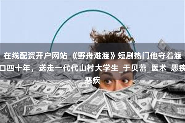 在线配资开户网站 《野舟难渡》短剧热门他守着渡口四十年，送走一代代山村大学生_于贝蕾_医术_恶疾