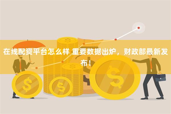 在线配资平台怎么样 重要数据出炉，财政部最新发布！
