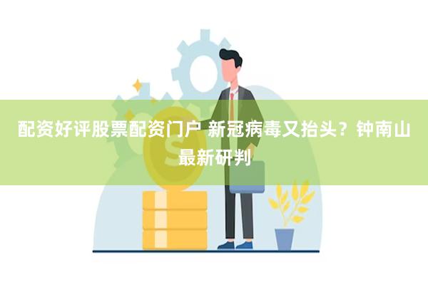 配资好评股票配资门户 新冠病毒又抬头？钟南山最新研判
