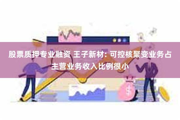 股票质押专业融资 王子新材: 可控核聚变业务占主营业务收入比例很小