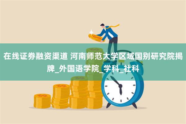 在线证劵融资渠道 河南师范大学区域国别研究院揭牌_外国语学院_学科_社科