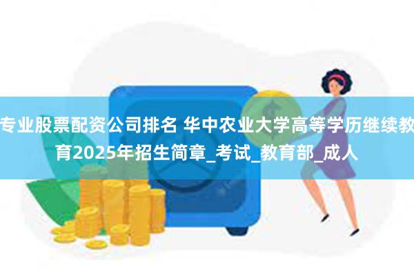 专业股票配资公司排名 华中农业大学高等学历继续教育2025年招生简章_考试_教育部_成人