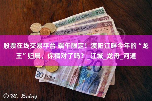 股票在线交易平台 端午限定！漠阳江畔今年的“龙王”归属，你猜对了吗？_江城_龙舟_河道