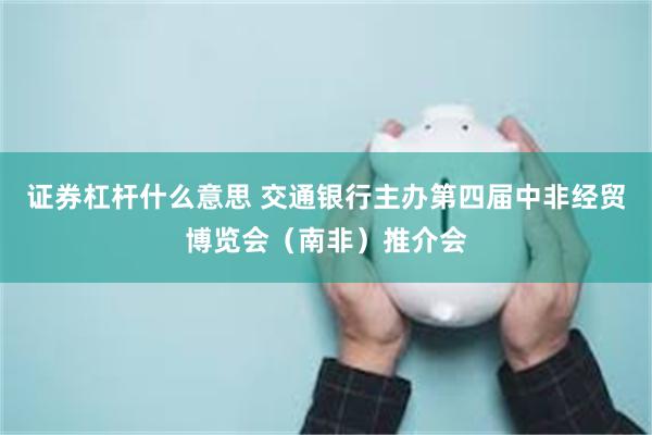 证券杠杆什么意思 交通银行主办第四届中非经贸博览会（南非）推介会