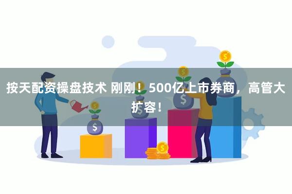 按天配资操盘技术 刚刚！500亿上市券商，高管大扩容！