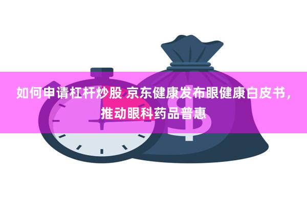 如何申请杠杆炒股 京东健康发布眼健康白皮书，推动眼科药品普惠