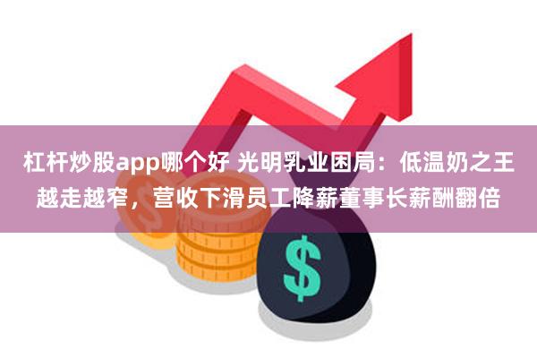 杠杆炒股app哪个好 光明乳业困局：低温奶之王越走越窄，营收下滑员工降薪董事长薪酬翻倍