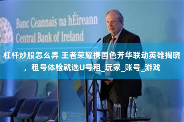 杠杆炒股怎么弄 王者荣耀携国色芳华联动英雄揭晓，租号体验就选U号租_玩家_账号_游戏