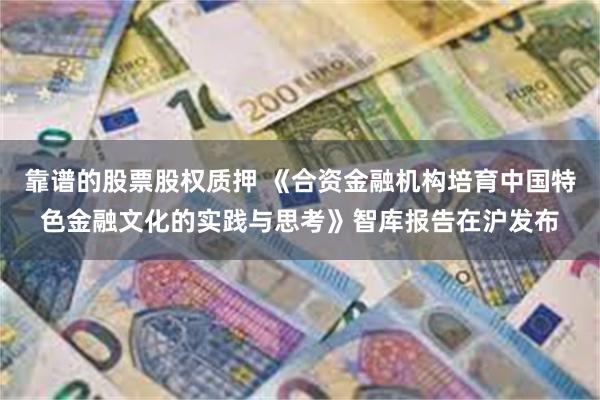 靠谱的股票股权质押 《合资金融机构培育中国特色金融文化的实践与思考》智库报告在沪发布