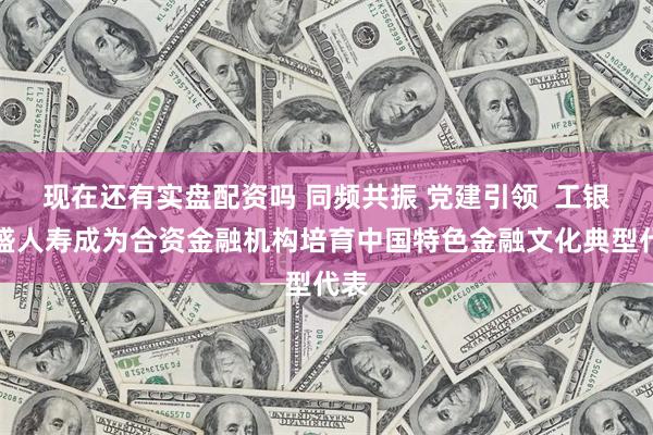 现在还有实盘配资吗 同频共振 党建引领  工银安盛人寿成为合资金融机构培育中国特色金融文化典型代表