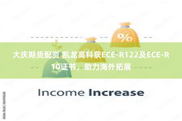 大庆期货配资 凯龙高科获ECE-R122及ECE-R10证书，助力海外拓展