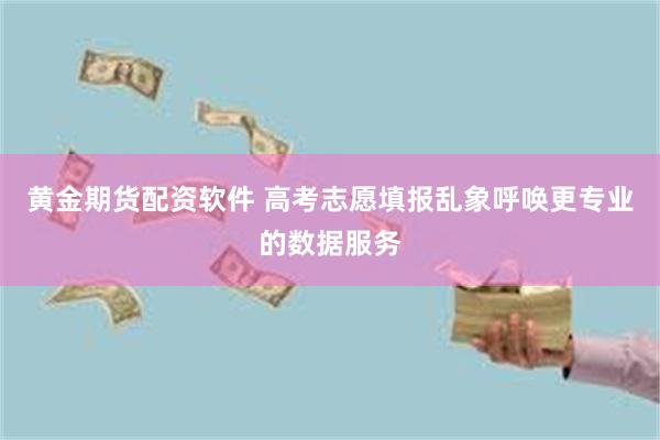 黄金期货配资软件 高考志愿填报乱象呼唤更专业的数据服务