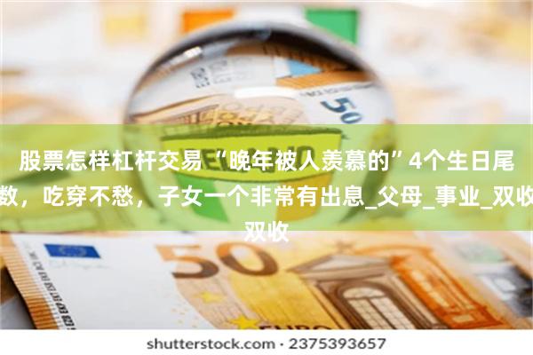 股票怎样杠杆交易 “晚年被人羡慕的”4个生日尾数，吃穿不愁，子女一个非常有出息_父母_事业_双收