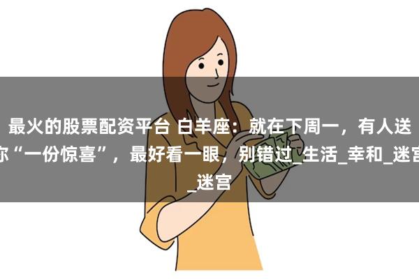 最火的股票配资平台 白羊座：就在下周一，有人送你“一份惊喜”，最好看一眼，别错过_生活_幸和_迷宫