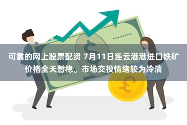 可靠的网上股票配资 7月11日连云港港进口铁矿价格全天暂稳。市场交投情绪较为冷清