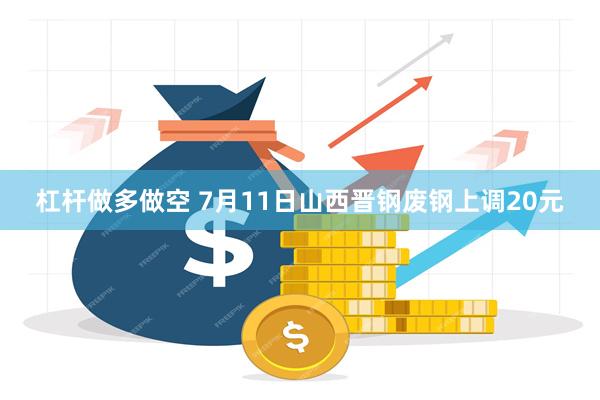 杠杆做多做空 7月11日山西晋钢废钢上调20元