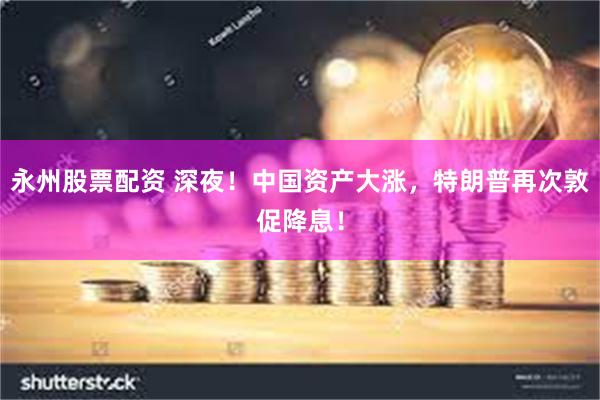 永州股票配资 深夜！中国资产大涨，特朗普再次敦促降息！