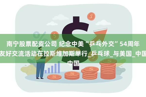 南宁股票配资公司 纪念中美“乒乓外交”54周年友好交流活动在拉斯维加斯举行_乒乓球_与美国_中国
