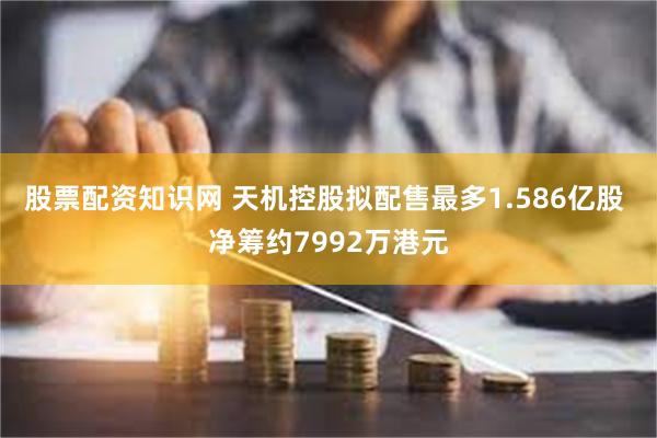 股票配资知识网 天机控股拟配售最多1.586亿股 净筹约7992万港元