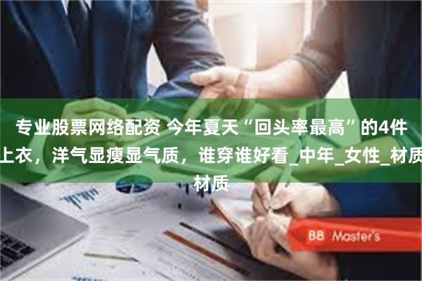 专业股票网络配资 今年夏天“回头率最高”的4件上衣，洋气显瘦显气质，谁穿谁好看_中年_女性_材质