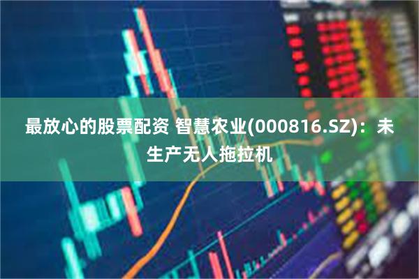 最放心的股票配资 智慧农业(000816.SZ)：未生产无人拖拉机