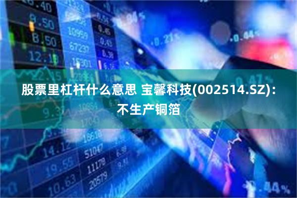 股票里杠杆什么意思 宝馨科技(002514.SZ)：不生产铜箔