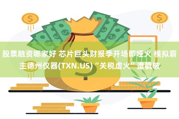 股票融资哪家好 芯片巨头财报季开场即哑火 模拟霸主德州仪器(TXN.US)“关税虚火”遭戳破