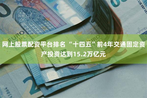 网上股票配资平台排名 “十四五”前4年交通固定资产投资达到15.2万亿元