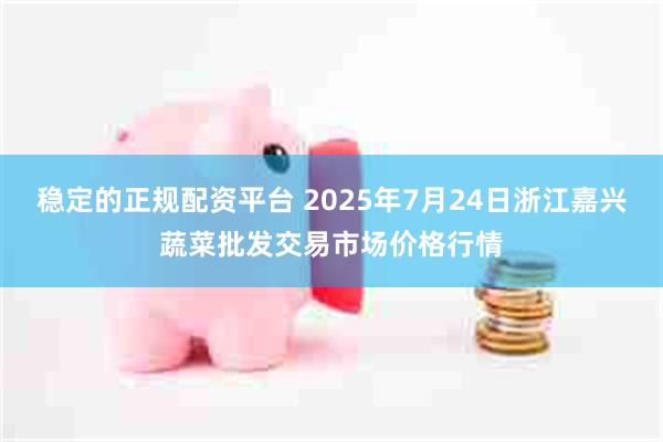 稳定的正规配资平台 2025年7月24日浙江嘉兴蔬菜批发交易市场价格行情