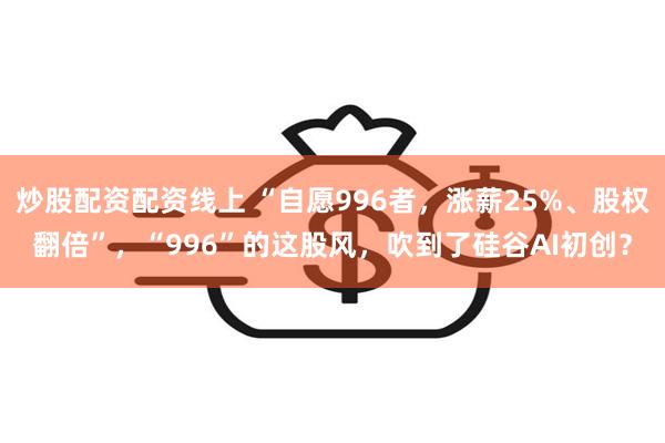 炒股配资配资线上 “自愿996者，涨薪25%、股权翻倍”，“996”的这股风，吹到了硅谷AI初创？